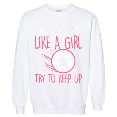 I Know I Play Like A Girl Try To Keep Up Soccer Funny Garment-Dyed Sweatshirt