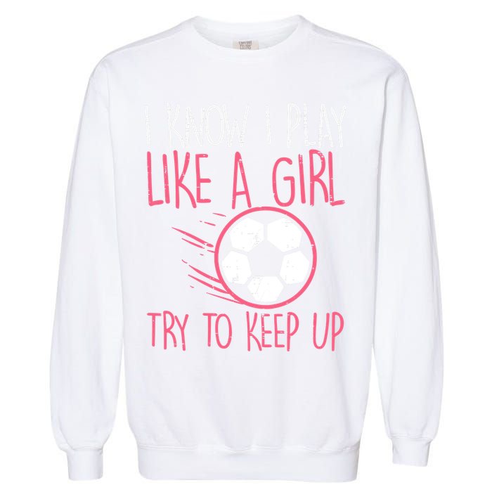 I Know I Play Like A Girl Try To Keep Up Soccer Funny Garment-Dyed Sweatshirt