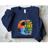 I know I Play Like A Girl Try To Keep Up, Funny Soccer Sweatshirt