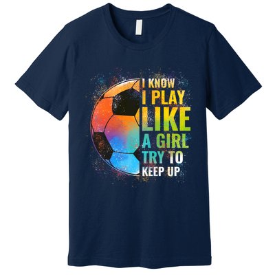 I know I Play Like A Girl Try To Keep Up, Funny Soccer Premium T-Shirt