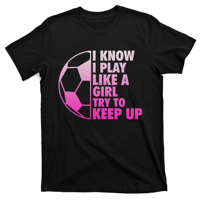 I Know I Play Like A Girl Soccer T-Shirt