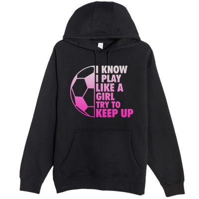 I Know I Play Like A Girl Soccer Premium Pullover Hoodie