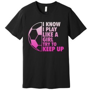 I Know I Play Like A Girl Soccer Premium T-Shirt