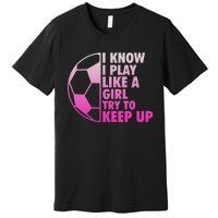 I Know I Play Like A Girl Soccer Premium T-Shirt