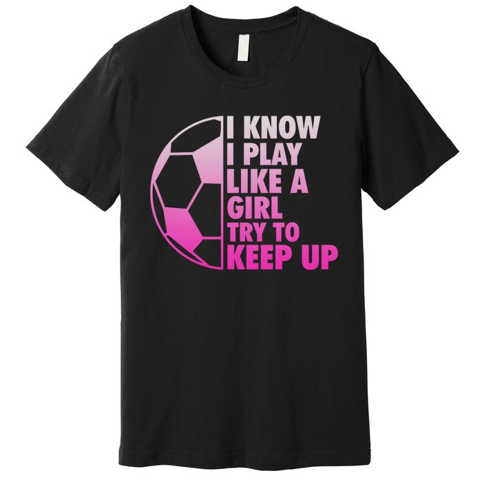 I Know I Play Like A Girl Soccer Premium T-Shirt