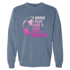 I Know I Play Like A Girl Soccer Garment-Dyed Sweatshirt