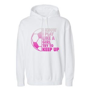 I Know I Play Like A Girl Soccer Garment-Dyed Fleece Hoodie