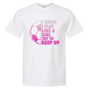 I Know I Play Like A Girl Soccer Garment-Dyed Heavyweight T-Shirt