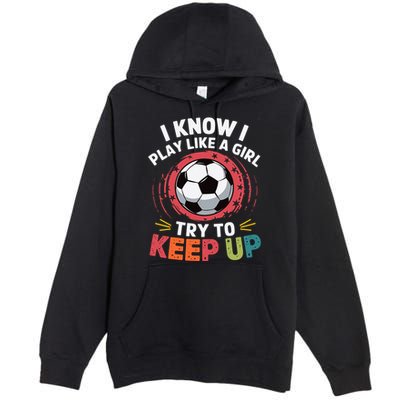 I Know I Play Like A Girl Try To Keep Up Cute Soccer Lover Premium Pullover Hoodie