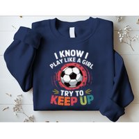 I Know I Play Like A Girl Try To Keep Up Cute Soccer Lover Sweatshirt