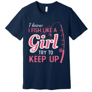 I Know I Fish Like Girl Try To Keep Fishing Girl Premium T-Shirt