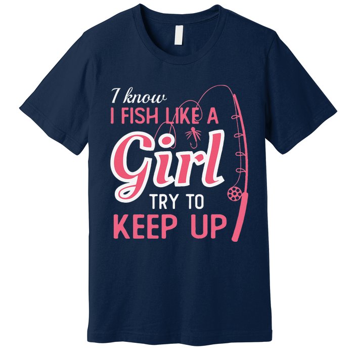 I Know I Fish Like Girl Try To Keep Fishing Girl Premium T-Shirt