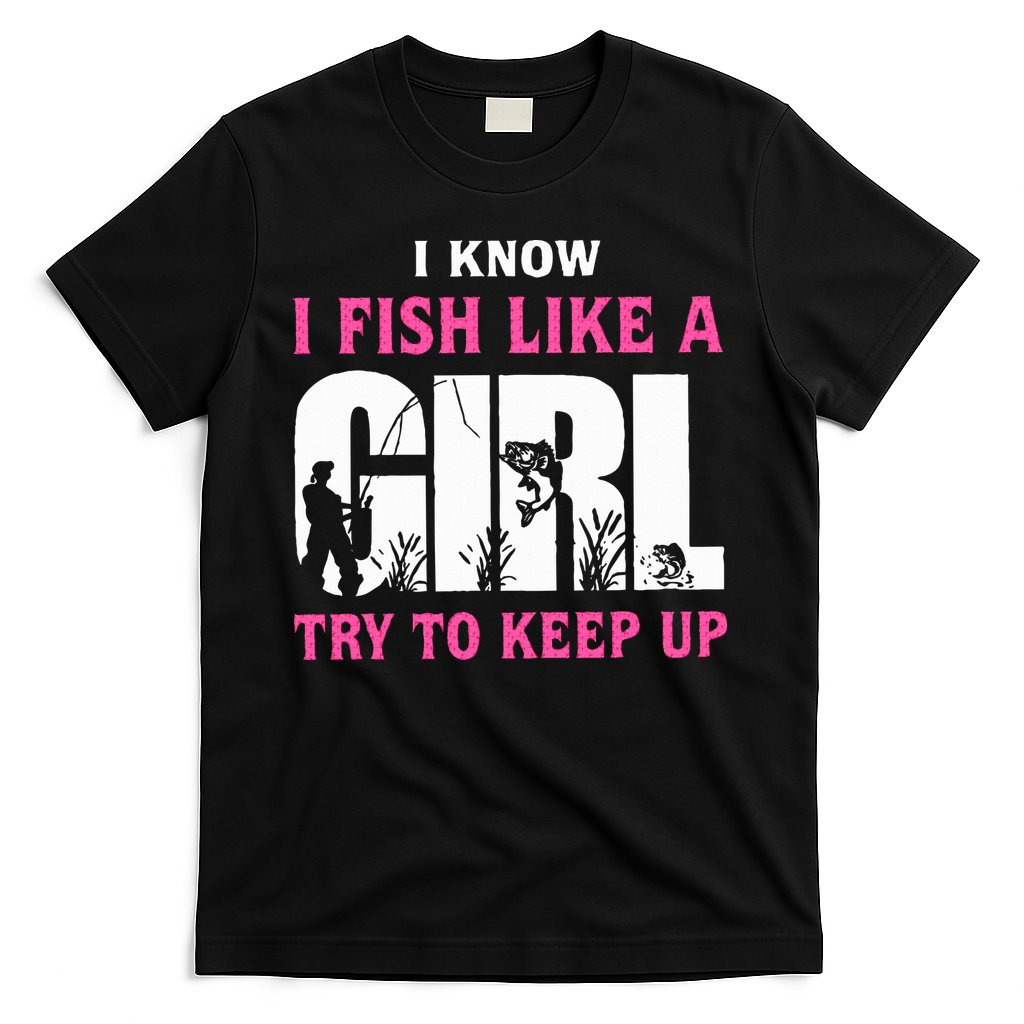 I Know I Fish Like A Girl Try To Keep Up T-Shirt