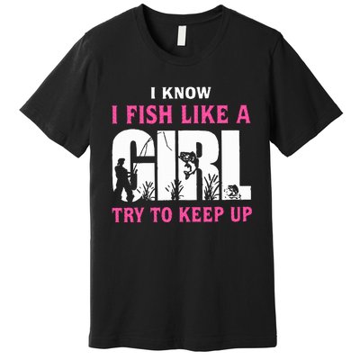 I Know I Fish Like A Girl Try To Keep Up Premium T-Shirt