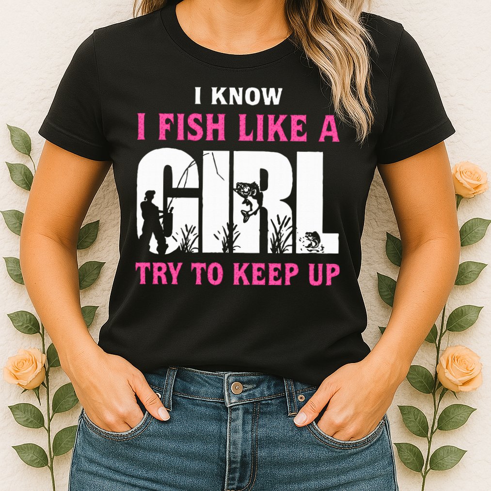 I Know I Fish Like A Girl Try To Keep Up Womens T-Shirt