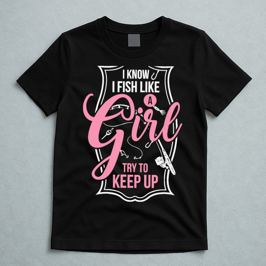 I Know I Fish Like A Girl Try To Keep Up T-Shirt