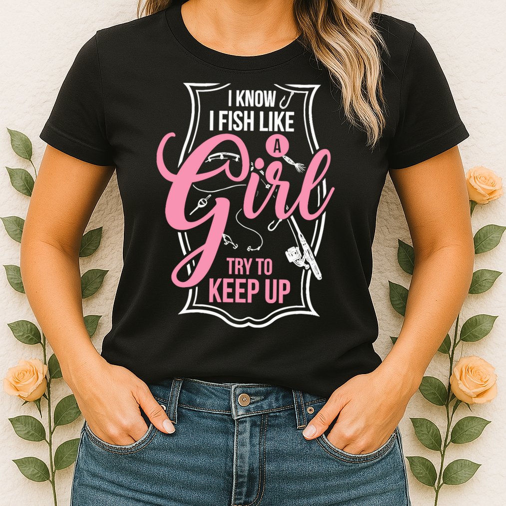 I Know I Fish Like A Girl Try To Keep Up Womens T-Shirt