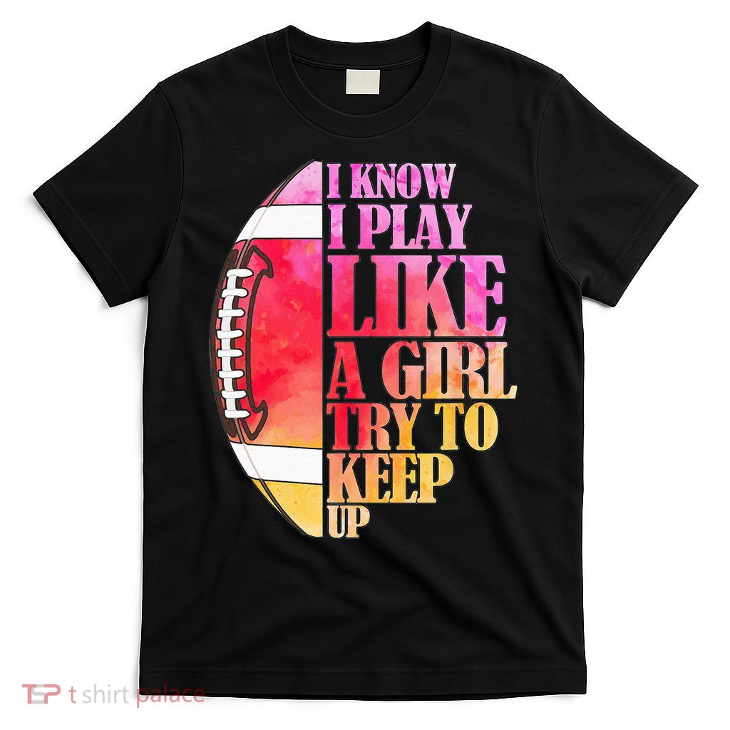 I Know I Play Like A Girl Try To Keep Up Football Game Day T-Shirt