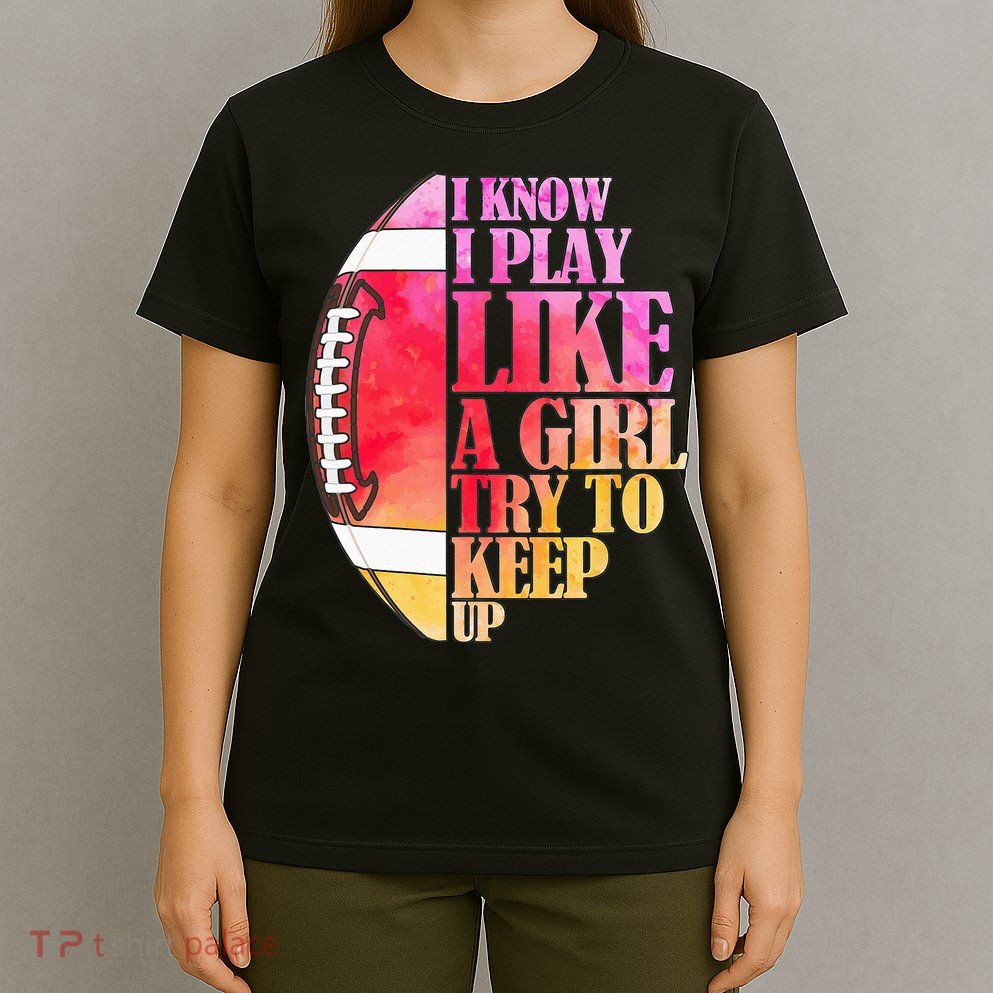 I Know I Play Like A Girl Try To Keep Up Football Game Day T-Shirt