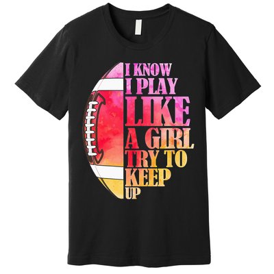I Know I Play Like A Girl Try To Keep Up Football Game Day Premium T-Shirt