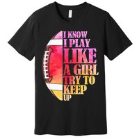 I Know I Play Like A Girl Try To Keep Up Football Game Day Premium T-Shirt
