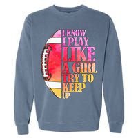 I Know I Play Like A Girl Try To Keep Up Football Game Day Garment-Dyed Sweatshirt