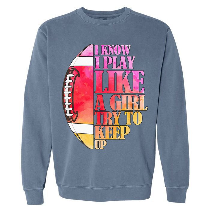 I Know I Play Like A Girl Try To Keep Up Football Game Day Garment-Dyed Sweatshirt