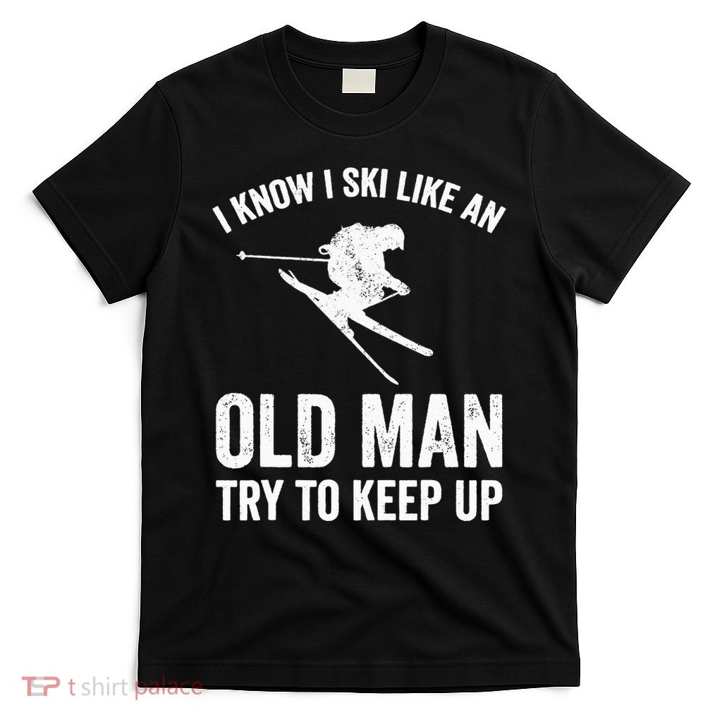 I Know I Ski Like An Old Man Try To Keep Up Skier T-Shirt