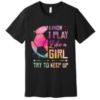 I know I Play Like A Girl Soccer Premium T-Shirt