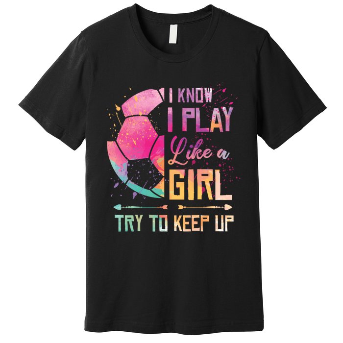 I know I Play Like A Girl Soccer Premium T-Shirt