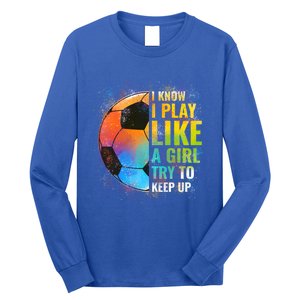 I Know I Play Like A Girl Try To Keep Up Funny Soccer Gift Long Sleeve Shirt