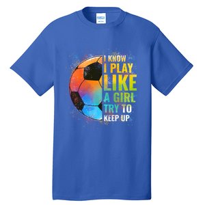 I Know I Play Like A Girl Try To Keep Up Funny Soccer Gift Tall T-Shirt