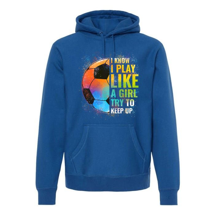 I Know I Play Like A Girl Try To Keep Up Funny Soccer Gift Premium Hoodie