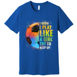 I Know I Play Like A Girl Try To Keep Up Funny Soccer Gift Premium T-Shirt