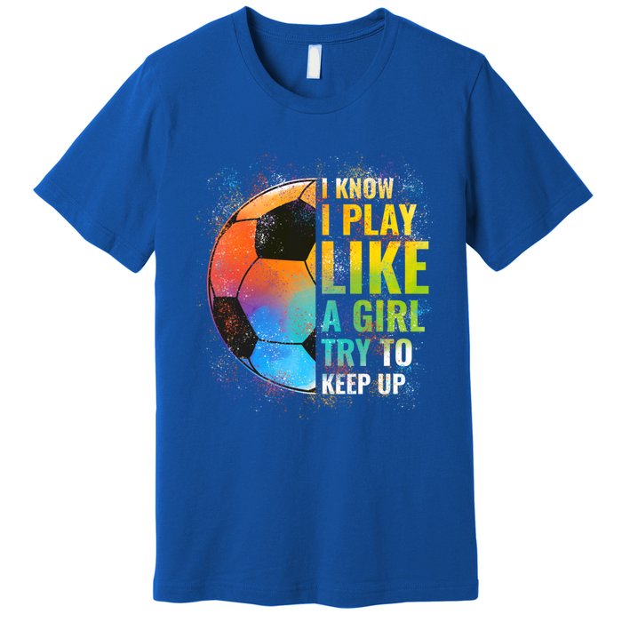 I Know I Play Like A Girl Try To Keep Up Funny Soccer Gift Premium T-Shirt