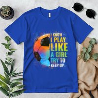 I Know I Play Like A Girl Try To Keep Up Funny Soccer Gift Premium T-Shirt
