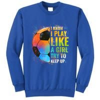 I Know I Play Like A Girl Try To Keep Up Funny Soccer Gift Tall Sweatshirt