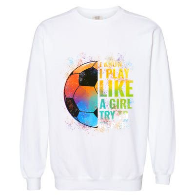 I Know I Play Like A Girl Try To Keep Up Funny Soccer Gift Garment-Dyed Sweatshirt