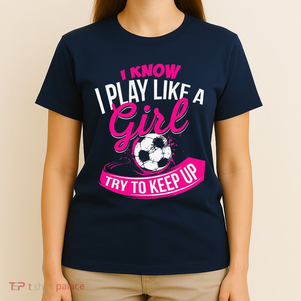 I Know I Play Like A Girl Soccer T-Shirt