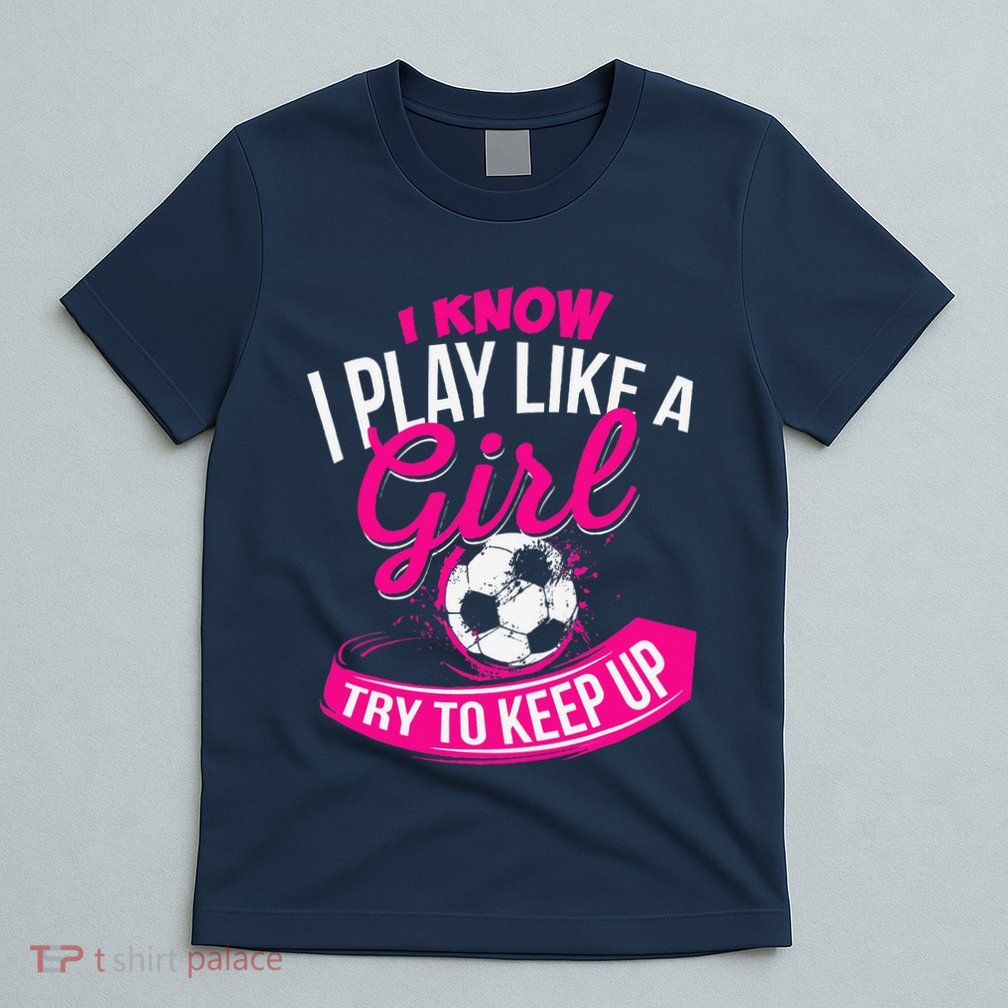 I Know I Play Like A Girl Soccer T-Shirt
