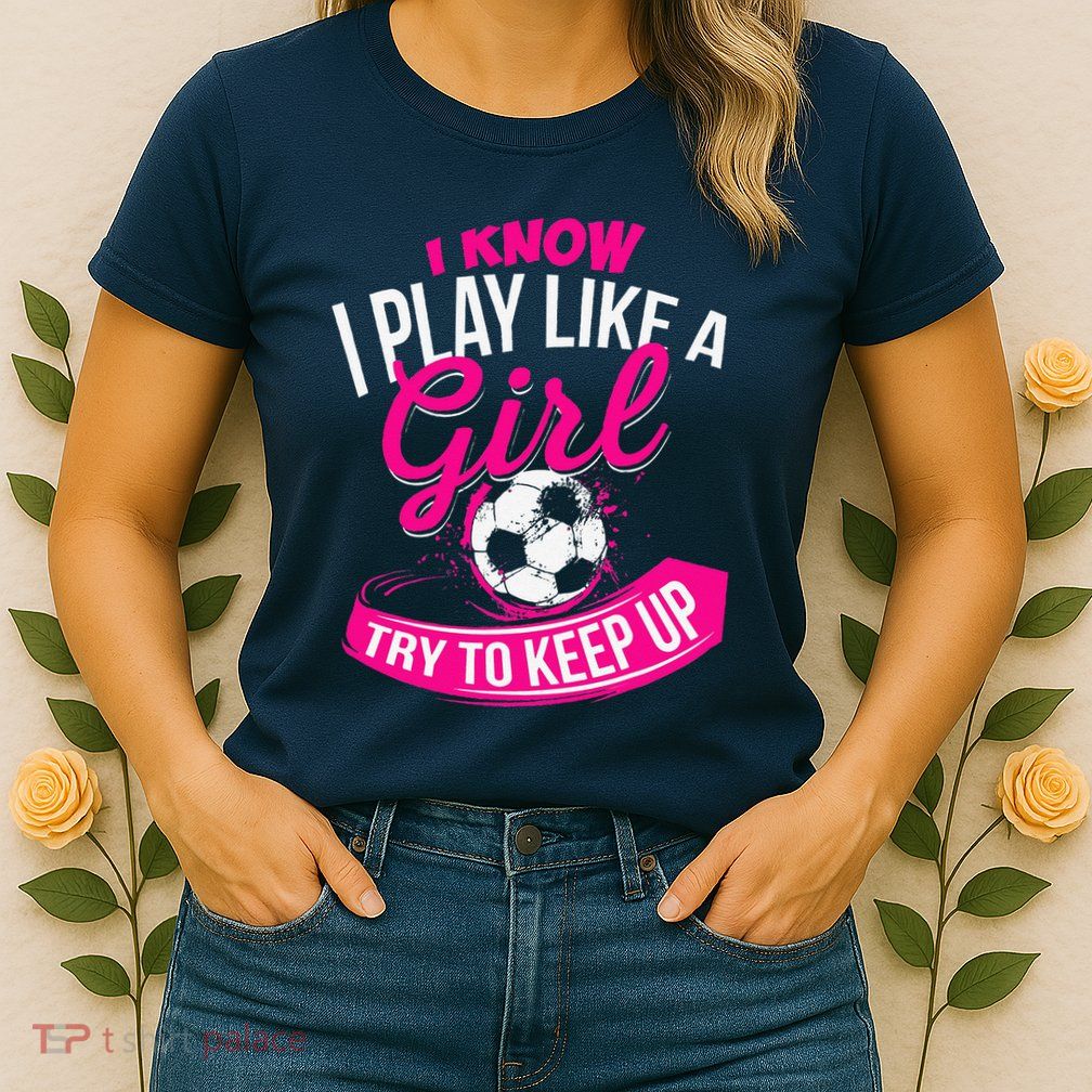 I Know I Play Like A Girl Soccer Womens T-Shirt