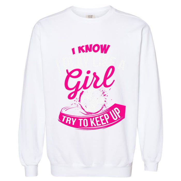 I Know I Play Like A Girl Soccer Garment-Dyed Sweatshirt