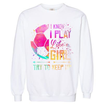 I Know I Play Like A Girl Soccer Garment-Dyed Sweatshirt