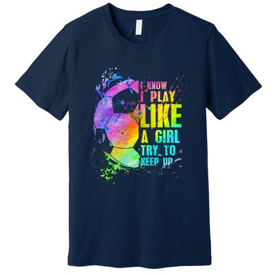 I Know I Play Like A Girl Try To Keep Up Soccer Player Premium T-Shirt