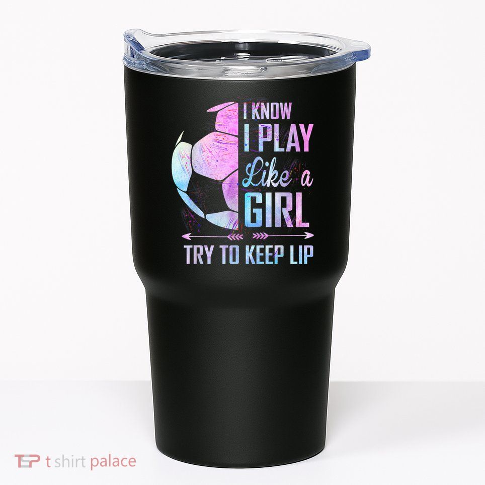 I Know I Play Like A Girl Soccer TShirt Tumbler