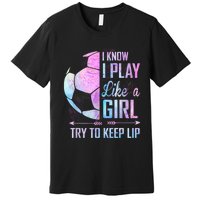 I Know I Play Like A Girl Soccer TShirt Premium T-Shirt