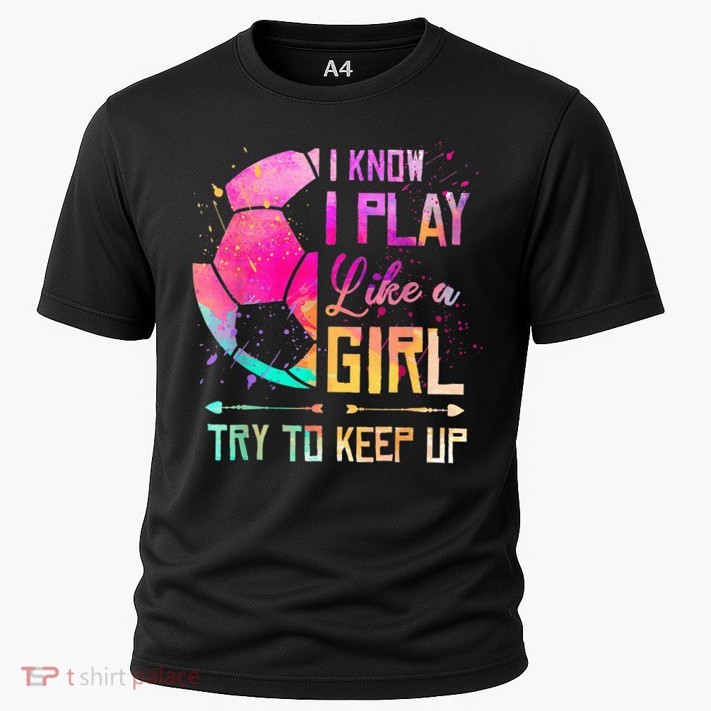 I know I Play Like A Girl Try To Keep Up Funny Soccer Performance Shirt
