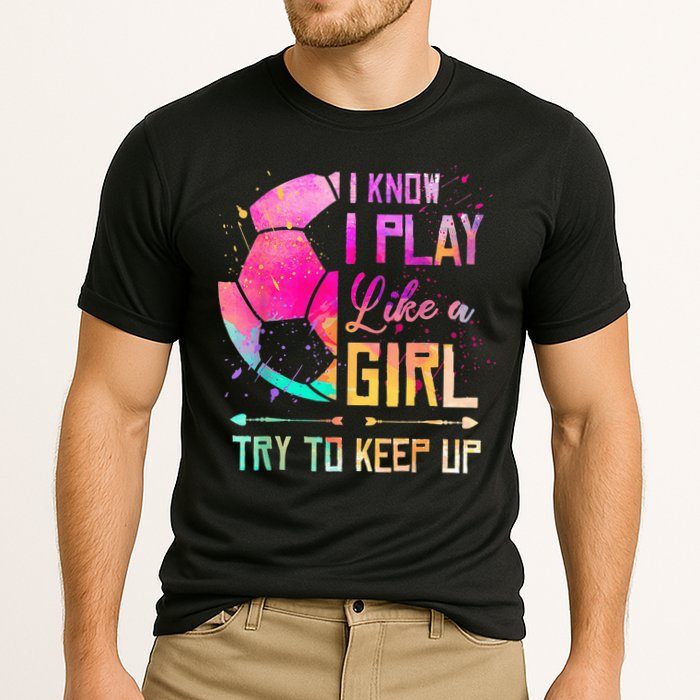I know I Play Like A Girl Try To Keep Up Funny Soccer Performance Shirt