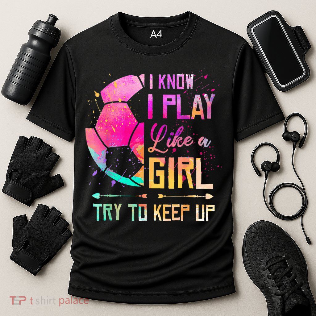I know I Play Like A Girl Try To Keep Up Funny Soccer Performance Shirt