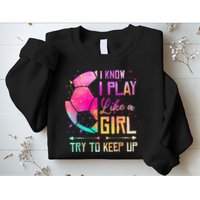 I know I Play Like A Girl Try To Keep Up Funny Soccer Sweatshirt